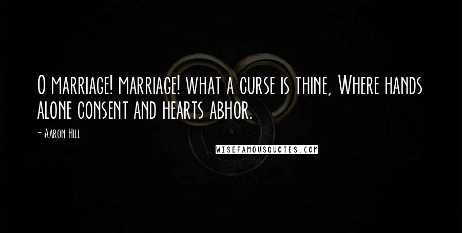 Aaron Hill Quotes: O marriage! marriage! what a curse is thine, Where hands alone consent and hearts abhor.