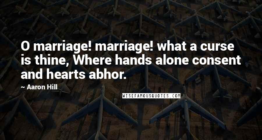 Aaron Hill Quotes: O marriage! marriage! what a curse is thine, Where hands alone consent and hearts abhor.