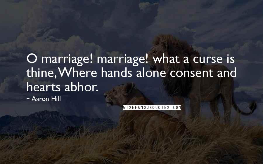 Aaron Hill Quotes: O marriage! marriage! what a curse is thine, Where hands alone consent and hearts abhor.