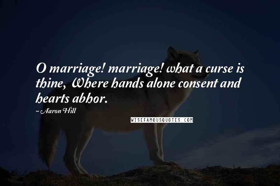 Aaron Hill Quotes: O marriage! marriage! what a curse is thine, Where hands alone consent and hearts abhor.