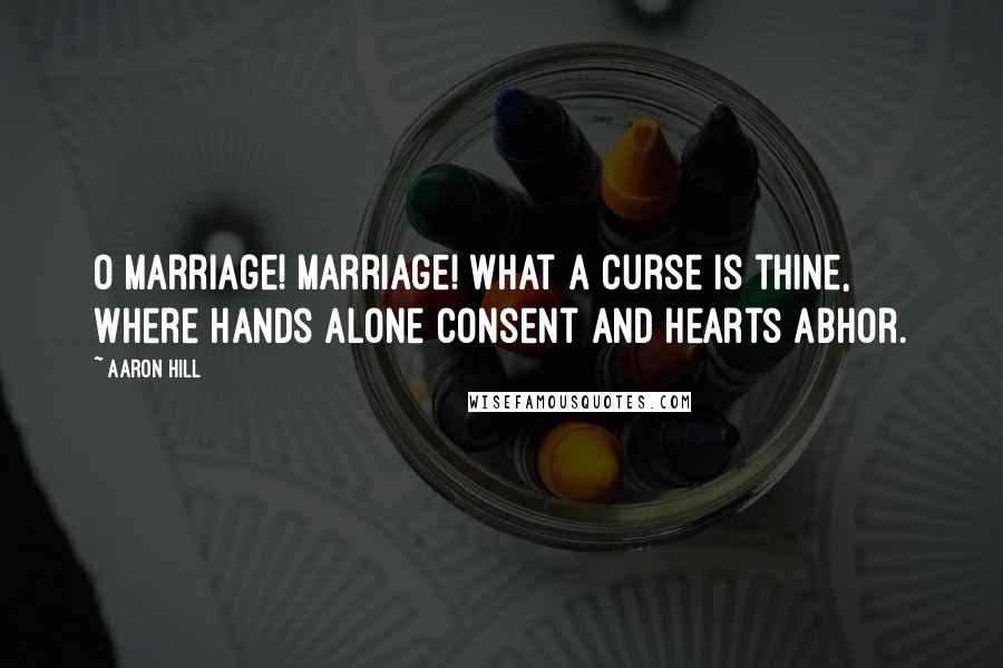 Aaron Hill Quotes: O marriage! marriage! what a curse is thine, Where hands alone consent and hearts abhor.