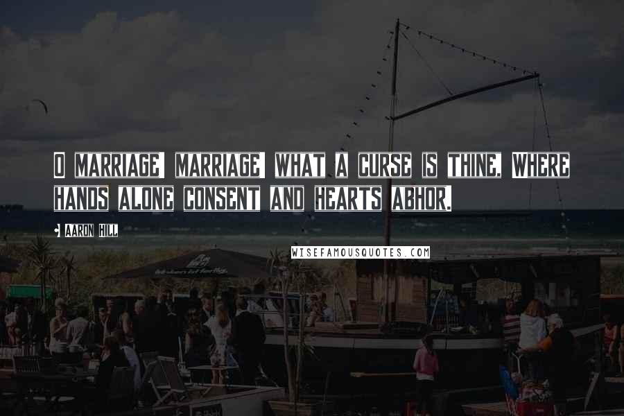 Aaron Hill Quotes: O marriage! marriage! what a curse is thine, Where hands alone consent and hearts abhor.