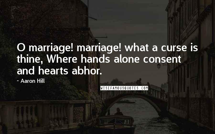 Aaron Hill Quotes: O marriage! marriage! what a curse is thine, Where hands alone consent and hearts abhor.