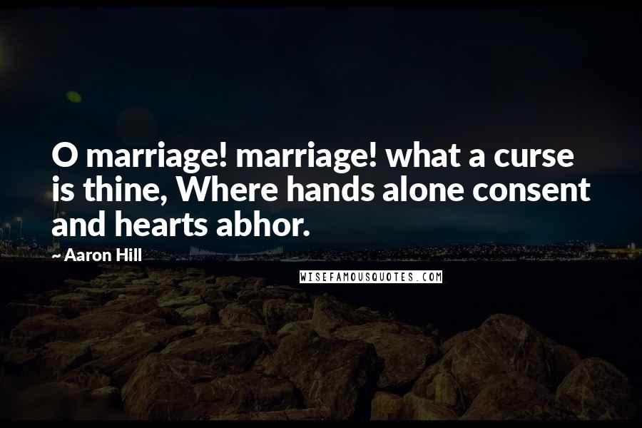 Aaron Hill Quotes: O marriage! marriage! what a curse is thine, Where hands alone consent and hearts abhor.