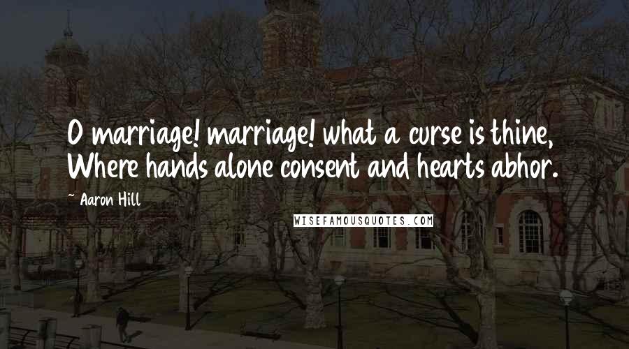 Aaron Hill Quotes: O marriage! marriage! what a curse is thine, Where hands alone consent and hearts abhor.