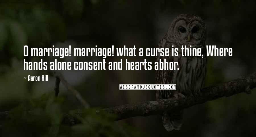 Aaron Hill Quotes: O marriage! marriage! what a curse is thine, Where hands alone consent and hearts abhor.