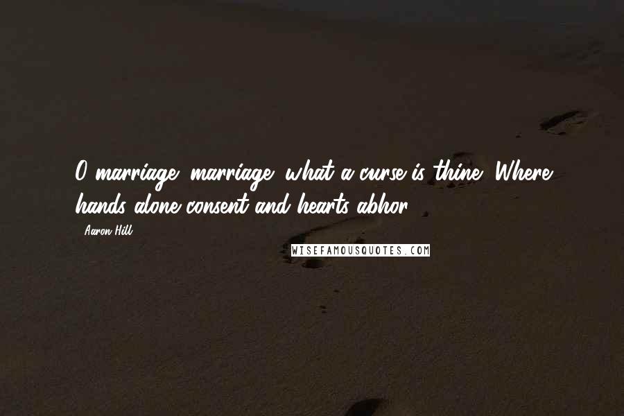 Aaron Hill Quotes: O marriage! marriage! what a curse is thine, Where hands alone consent and hearts abhor.