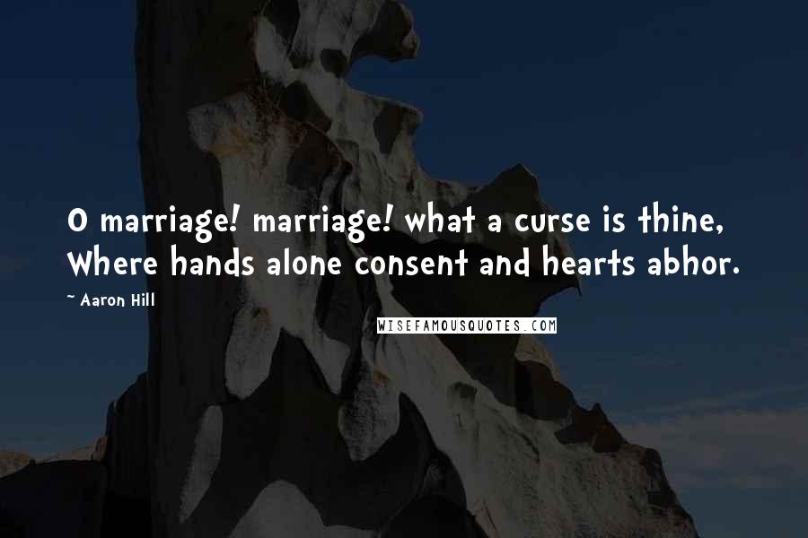 Aaron Hill Quotes: O marriage! marriage! what a curse is thine, Where hands alone consent and hearts abhor.