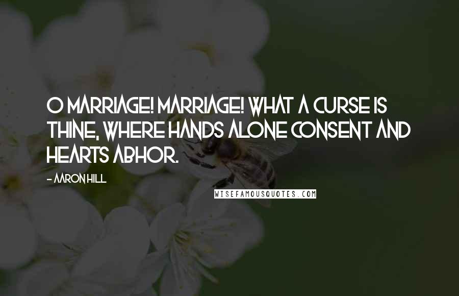 Aaron Hill Quotes: O marriage! marriage! what a curse is thine, Where hands alone consent and hearts abhor.