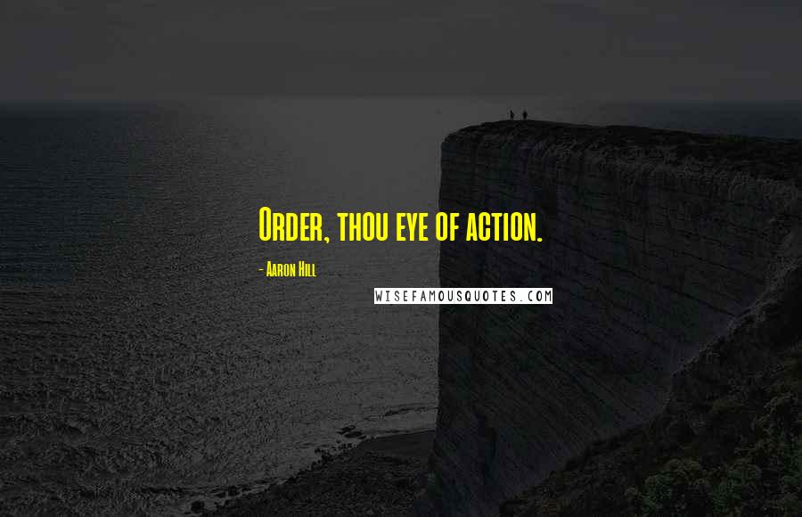 Aaron Hill Quotes: Order, thou eye of action.