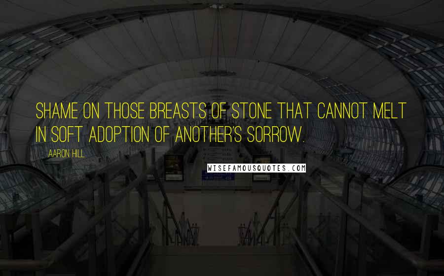 Aaron Hill Quotes: Shame on those breasts of stone that cannot melt in soft adoption of another's sorrow.