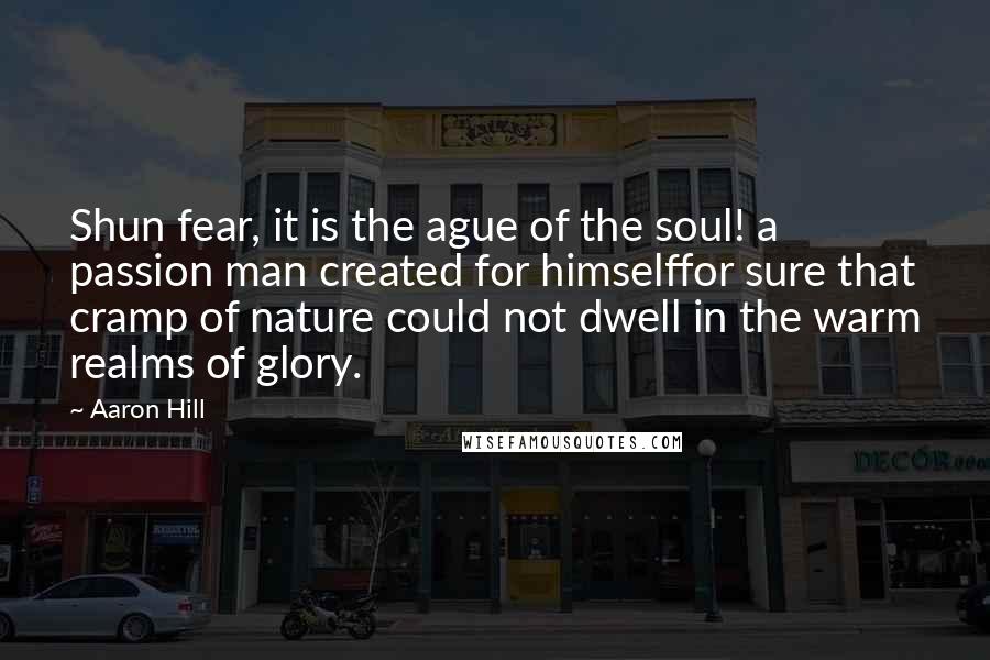 Aaron Hill Quotes: Shun fear, it is the ague of the soul! a passion man created for himselffor sure that cramp of nature could not dwell in the warm realms of glory.