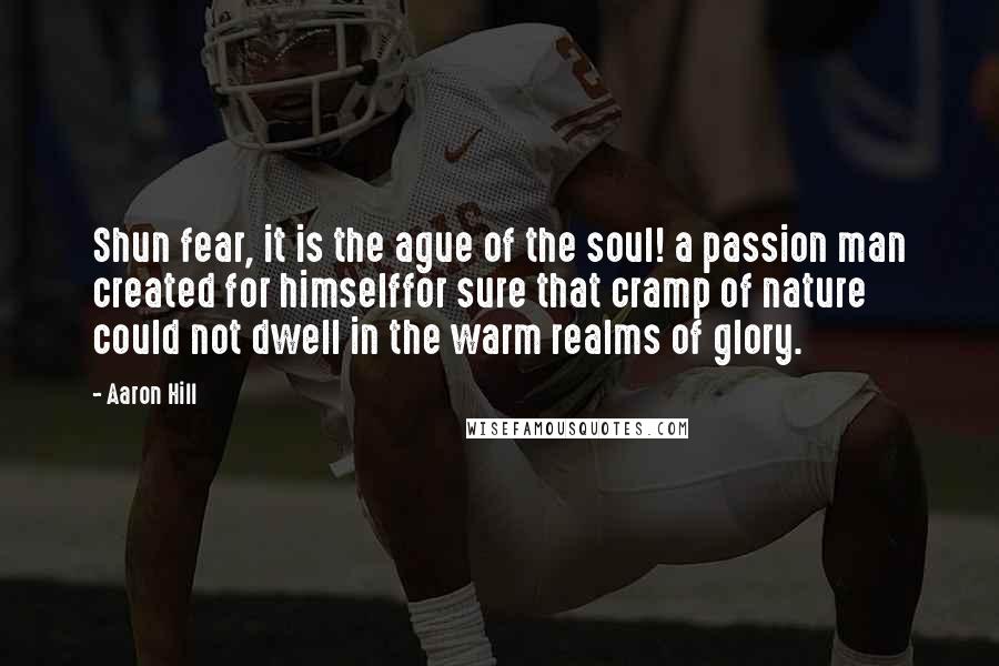 Aaron Hill Quotes: Shun fear, it is the ague of the soul! a passion man created for himselffor sure that cramp of nature could not dwell in the warm realms of glory.