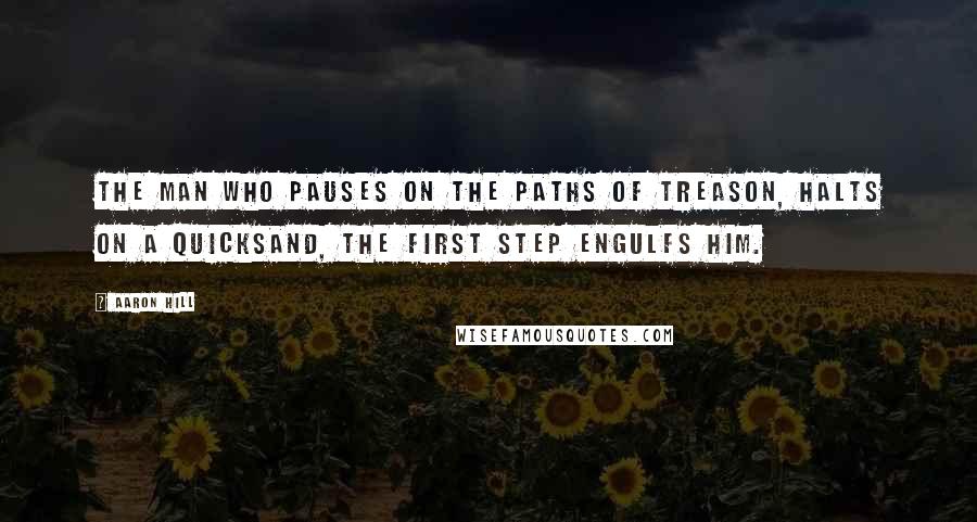 Aaron Hill Quotes: The man who pauses on the paths of treason, Halts on a quicksand, the first step engulfs him.