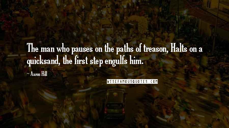 Aaron Hill Quotes: The man who pauses on the paths of treason, Halts on a quicksand, the first step engulfs him.