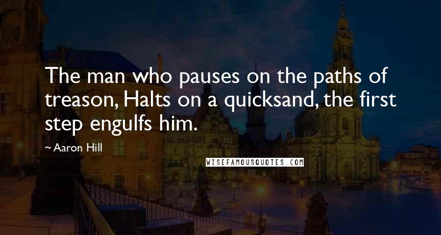 Aaron Hill Quotes: The man who pauses on the paths of treason, Halts on a quicksand, the first step engulfs him.