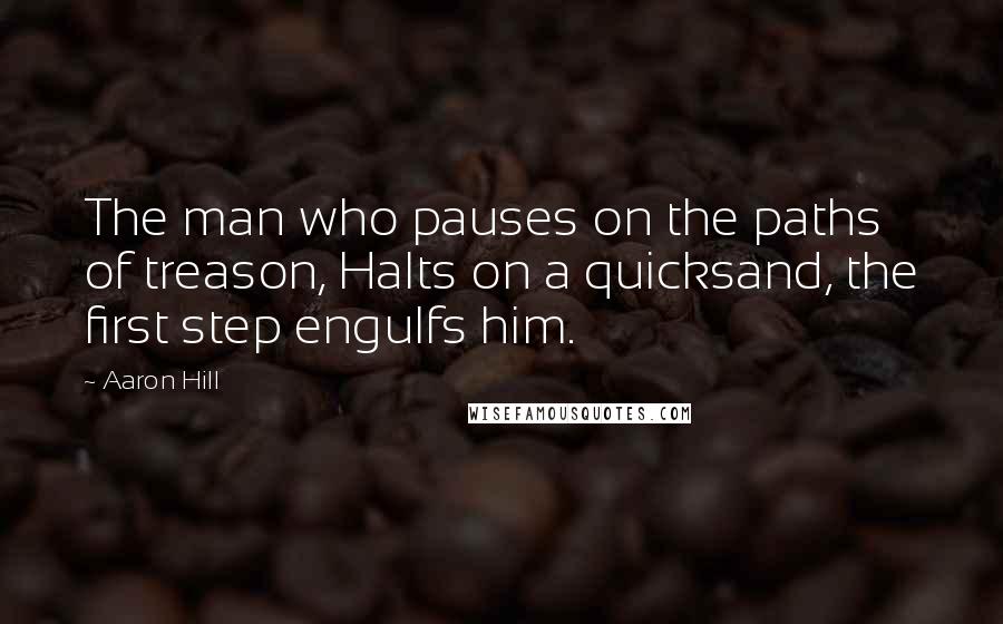 Aaron Hill Quotes: The man who pauses on the paths of treason, Halts on a quicksand, the first step engulfs him.