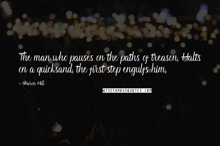 Aaron Hill Quotes: The man who pauses on the paths of treason, Halts on a quicksand, the first step engulfs him.