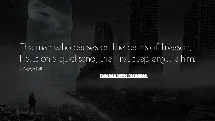 Aaron Hill Quotes: The man who pauses on the paths of treason, Halts on a quicksand, the first step engulfs him.