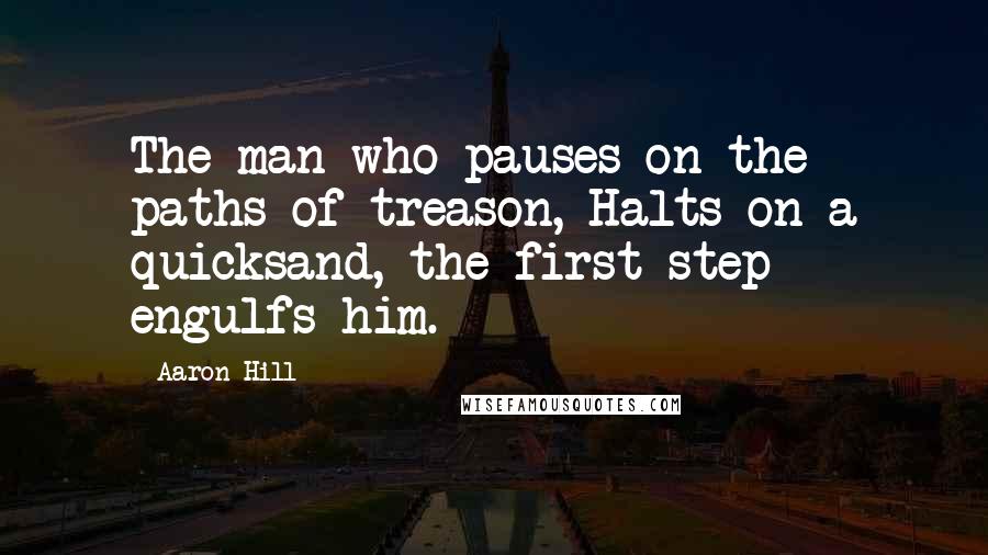 Aaron Hill Quotes: The man who pauses on the paths of treason, Halts on a quicksand, the first step engulfs him.