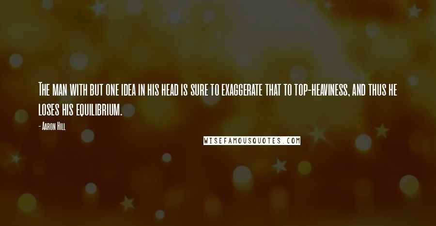 Aaron Hill Quotes: The man with but one idea in his head is sure to exaggerate that to top-heaviness, and thus he loses his equilibrium.