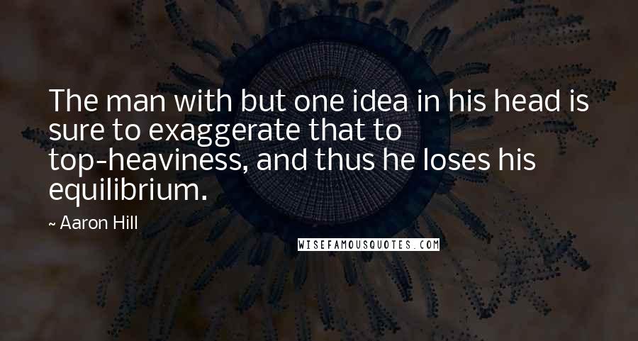 Aaron Hill Quotes: The man with but one idea in his head is sure to exaggerate that to top-heaviness, and thus he loses his equilibrium.