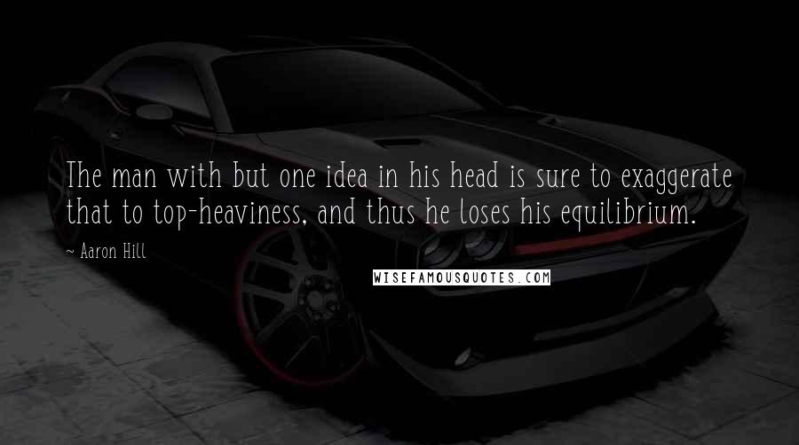 Aaron Hill Quotes: The man with but one idea in his head is sure to exaggerate that to top-heaviness, and thus he loses his equilibrium.