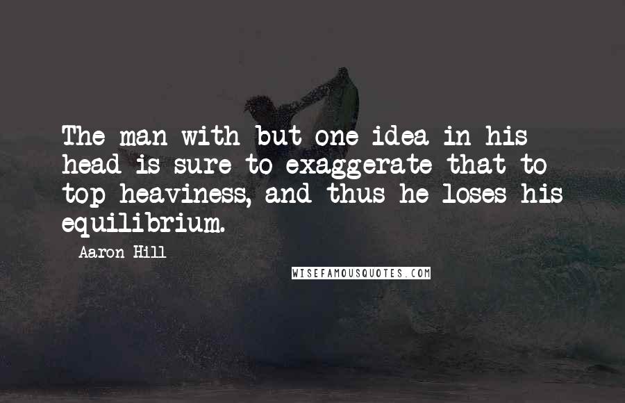 Aaron Hill Quotes: The man with but one idea in his head is sure to exaggerate that to top-heaviness, and thus he loses his equilibrium.