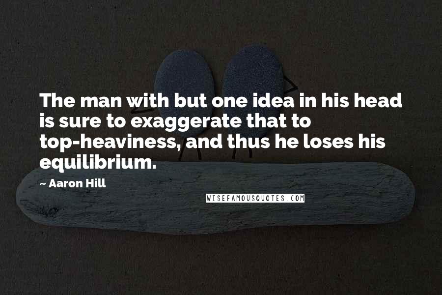 Aaron Hill Quotes: The man with but one idea in his head is sure to exaggerate that to top-heaviness, and thus he loses his equilibrium.