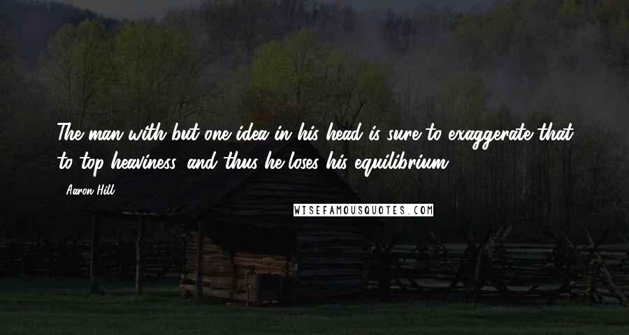 Aaron Hill Quotes: The man with but one idea in his head is sure to exaggerate that to top-heaviness, and thus he loses his equilibrium.