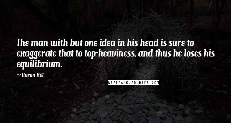 Aaron Hill Quotes: The man with but one idea in his head is sure to exaggerate that to top-heaviness, and thus he loses his equilibrium.