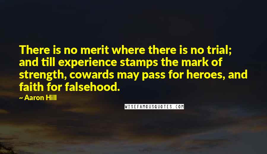 Aaron Hill Quotes: There is no merit where there is no trial; and till experience stamps the mark of strength, cowards may pass for heroes, and faith for falsehood.