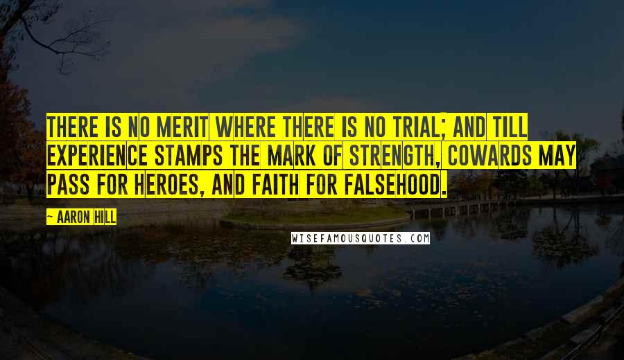 Aaron Hill Quotes: There is no merit where there is no trial; and till experience stamps the mark of strength, cowards may pass for heroes, and faith for falsehood.