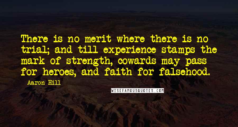 Aaron Hill Quotes: There is no merit where there is no trial; and till experience stamps the mark of strength, cowards may pass for heroes, and faith for falsehood.