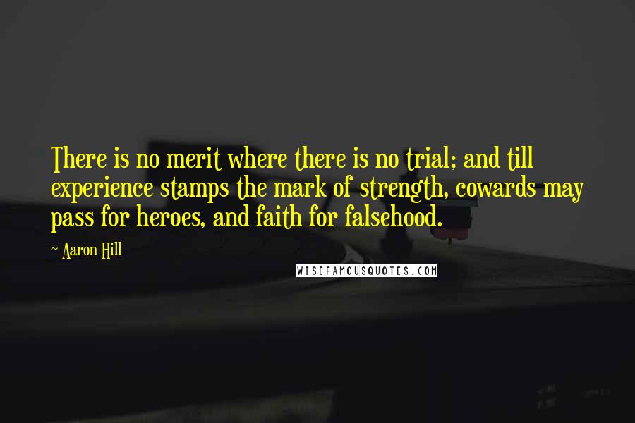 Aaron Hill Quotes: There is no merit where there is no trial; and till experience stamps the mark of strength, cowards may pass for heroes, and faith for falsehood.