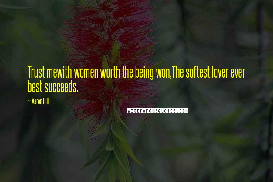 Aaron Hill Quotes: Trust mewith women worth the being won,The softest lover ever best succeeds.