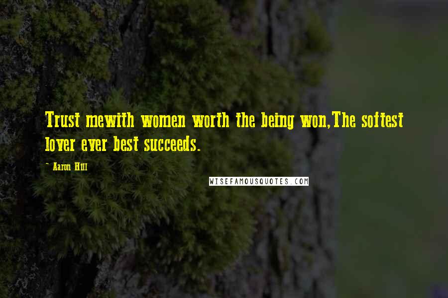 Aaron Hill Quotes: Trust mewith women worth the being won,The softest lover ever best succeeds.