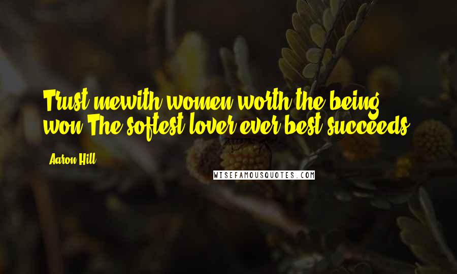 Aaron Hill Quotes: Trust mewith women worth the being won,The softest lover ever best succeeds.