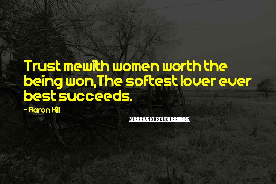 Aaron Hill Quotes: Trust mewith women worth the being won,The softest lover ever best succeeds.