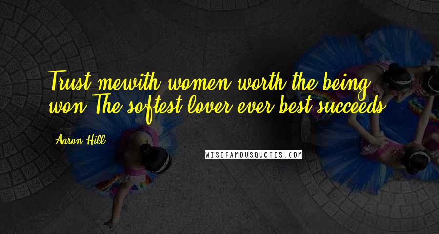 Aaron Hill Quotes: Trust mewith women worth the being won,The softest lover ever best succeeds.