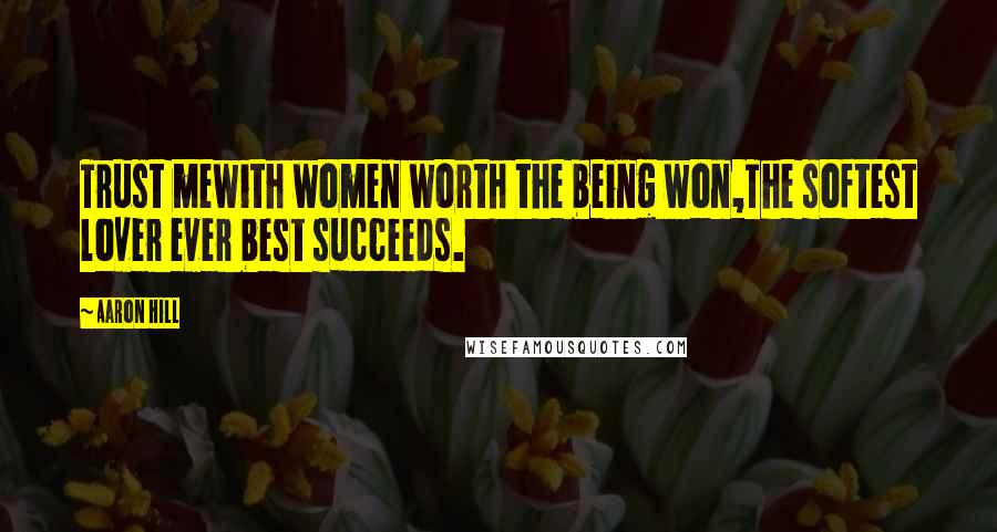 Aaron Hill Quotes: Trust mewith women worth the being won,The softest lover ever best succeeds.