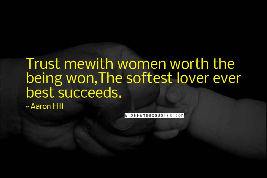 Aaron Hill Quotes: Trust mewith women worth the being won,The softest lover ever best succeeds.