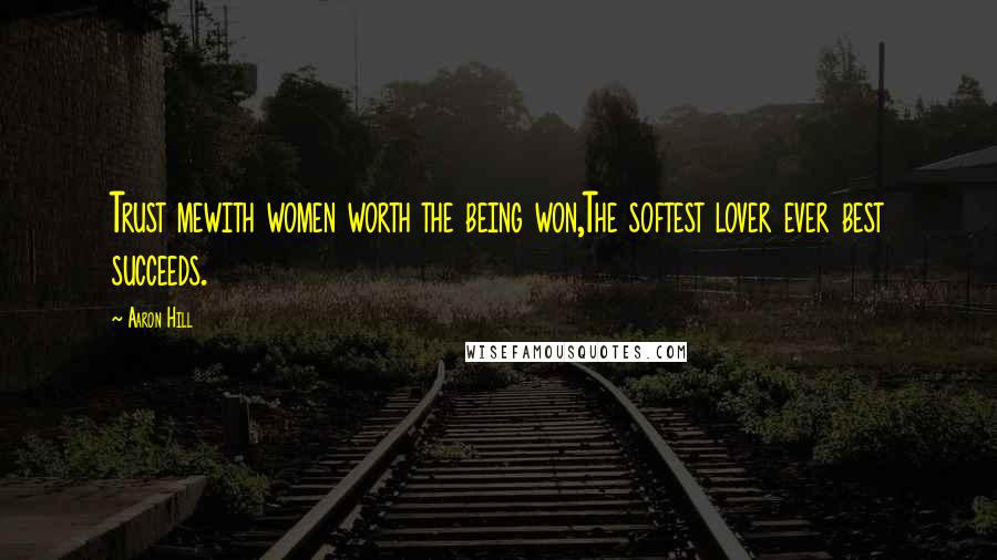 Aaron Hill Quotes: Trust mewith women worth the being won,The softest lover ever best succeeds.