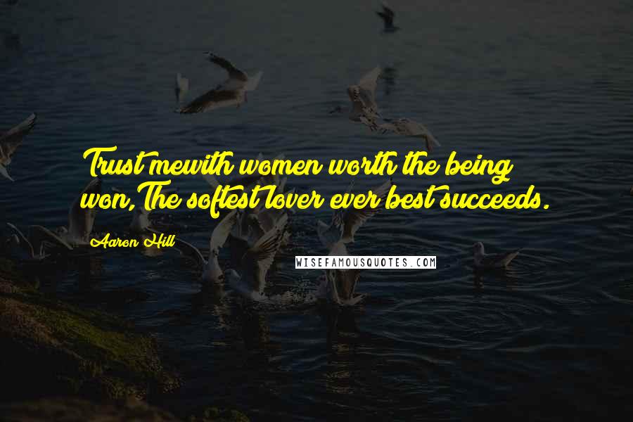 Aaron Hill Quotes: Trust mewith women worth the being won,The softest lover ever best succeeds.