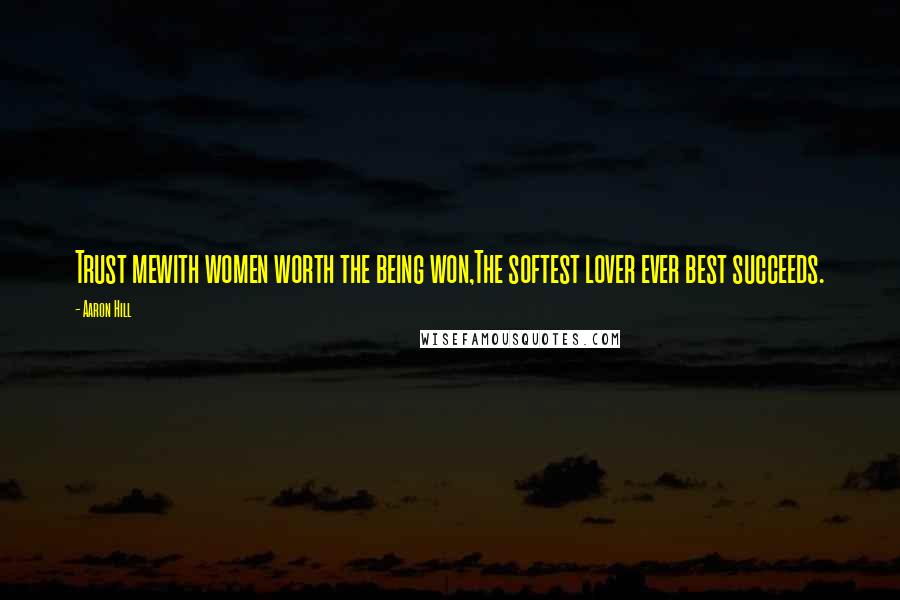 Aaron Hill Quotes: Trust mewith women worth the being won,The softest lover ever best succeeds.