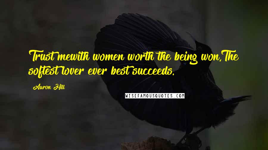 Aaron Hill Quotes: Trust mewith women worth the being won,The softest lover ever best succeeds.