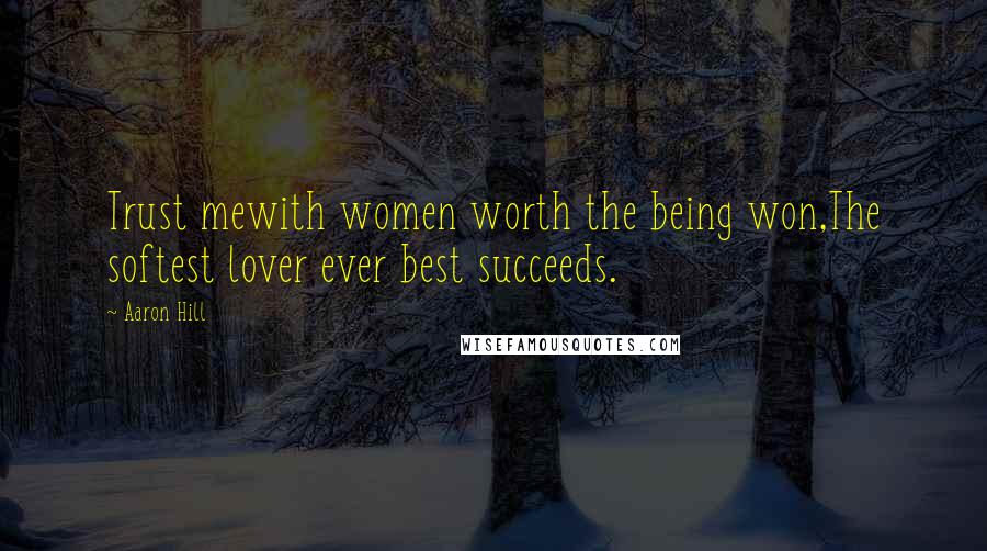 Aaron Hill Quotes: Trust mewith women worth the being won,The softest lover ever best succeeds.