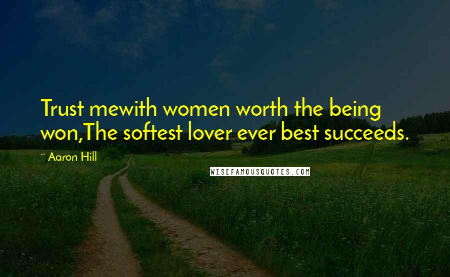 Aaron Hill Quotes: Trust mewith women worth the being won,The softest lover ever best succeeds.