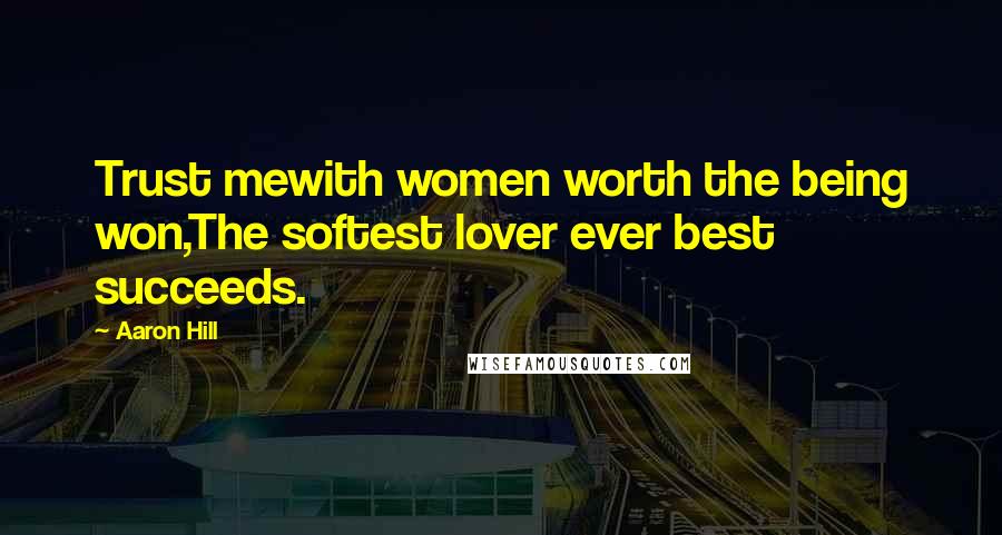 Aaron Hill Quotes: Trust mewith women worth the being won,The softest lover ever best succeeds.