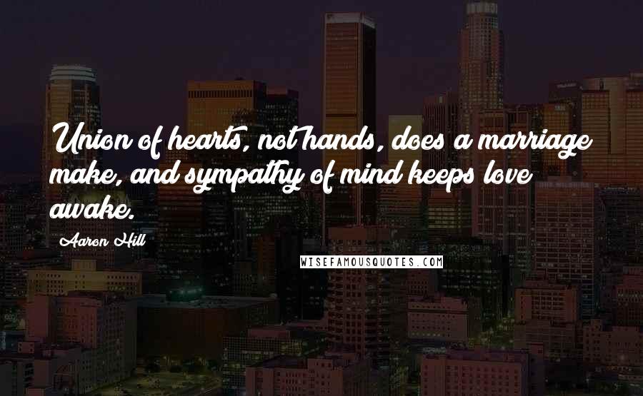 Aaron Hill Quotes: Union of hearts, not hands, does a marriage make, and sympathy of mind keeps love awake.